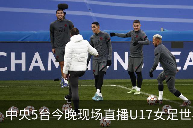 中央5台今晚现场直播U17女足世界杯吗？中国女足VS肯尼亚在哪看
