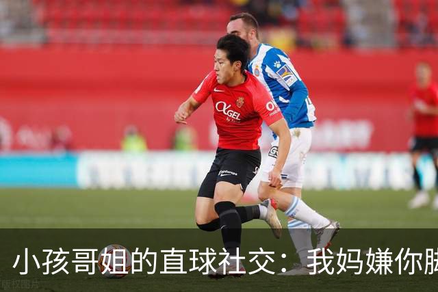 小孩哥姐的直球社交：我妈嫌你脚臭你别来，那我洗了来，行