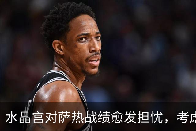 水晶宫对萨热战绩愈发担忧，考虑请弗兰克接任