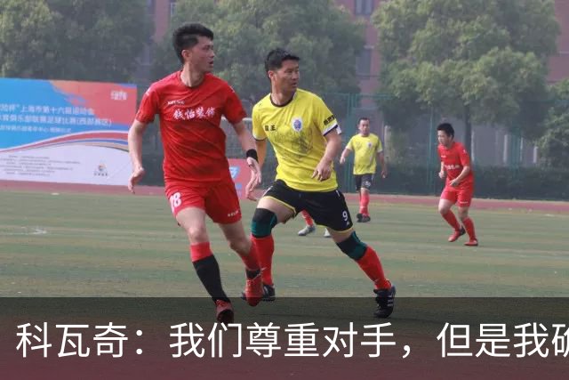科瓦奇：我们尊重对手，但是我确实认为我们是胜算更大的一方
