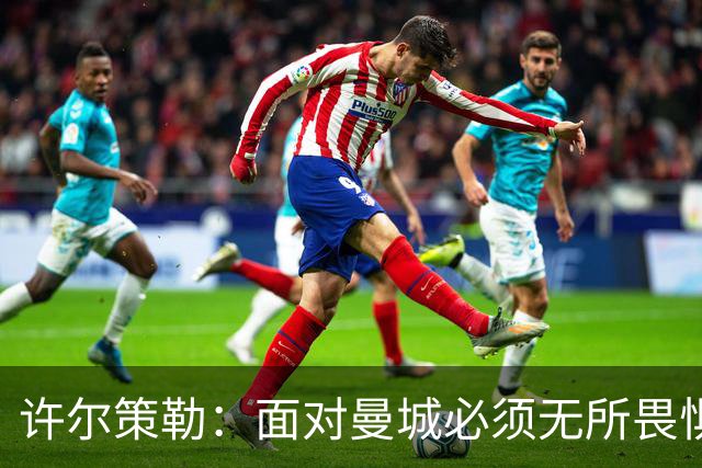 许尔策勒：面对曼城必须无所畏惧，我们有信心和他们抗衡